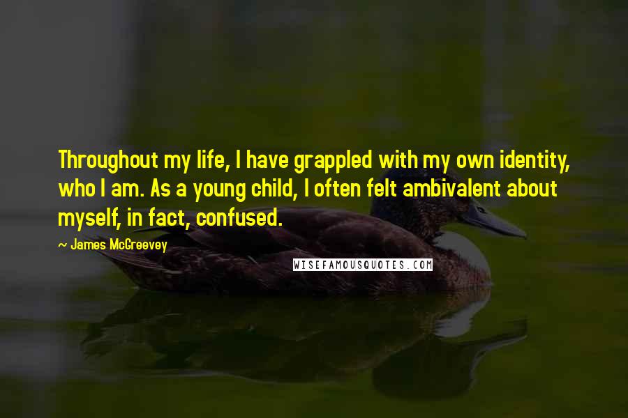 James McGreevey Quotes: Throughout my life, I have grappled with my own identity, who I am. As a young child, I often felt ambivalent about myself, in fact, confused.