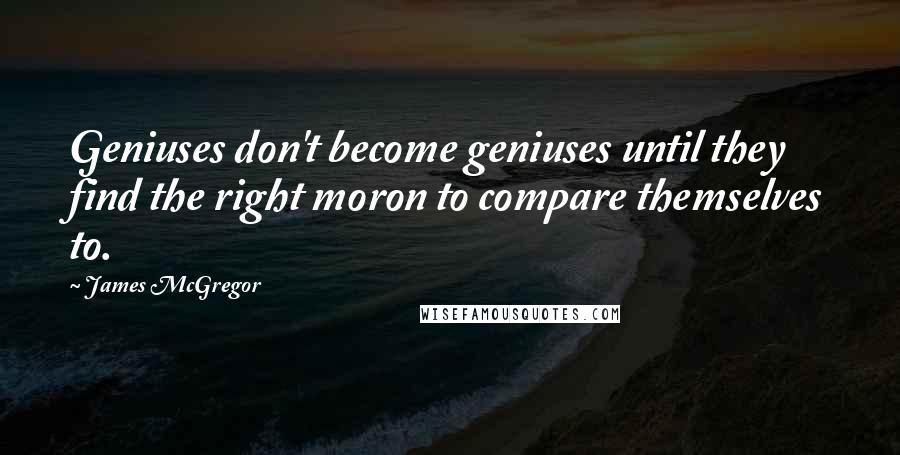 James McGregor Quotes: Geniuses don't become geniuses until they find the right moron to compare themselves to.