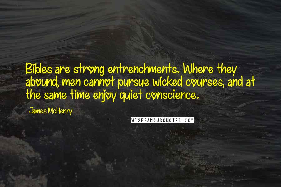 James McHenry Quotes: Bibles are strong entrenchments. Where they abound, men cannot pursue wicked courses, and at the same time enjoy quiet conscience.