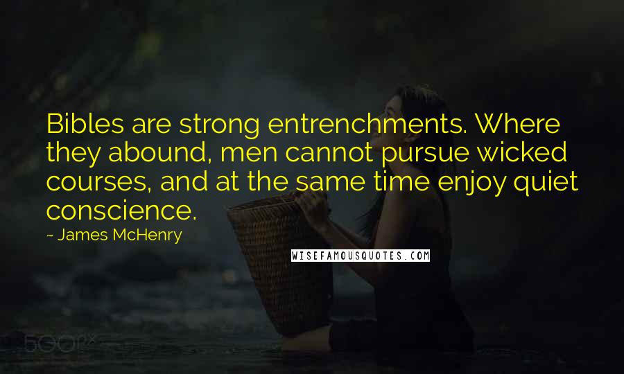 James McHenry Quotes: Bibles are strong entrenchments. Where they abound, men cannot pursue wicked courses, and at the same time enjoy quiet conscience.