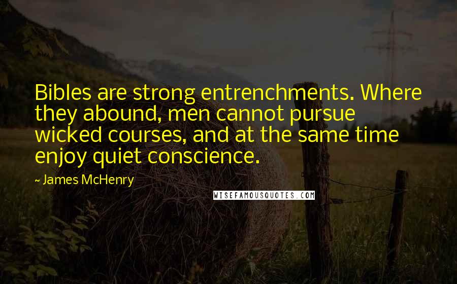 James McHenry Quotes: Bibles are strong entrenchments. Where they abound, men cannot pursue wicked courses, and at the same time enjoy quiet conscience.