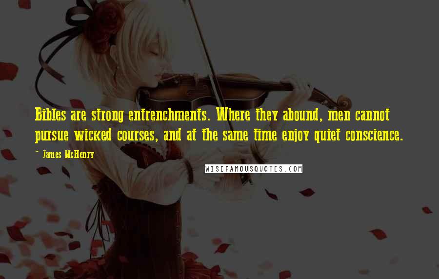 James McHenry Quotes: Bibles are strong entrenchments. Where they abound, men cannot pursue wicked courses, and at the same time enjoy quiet conscience.