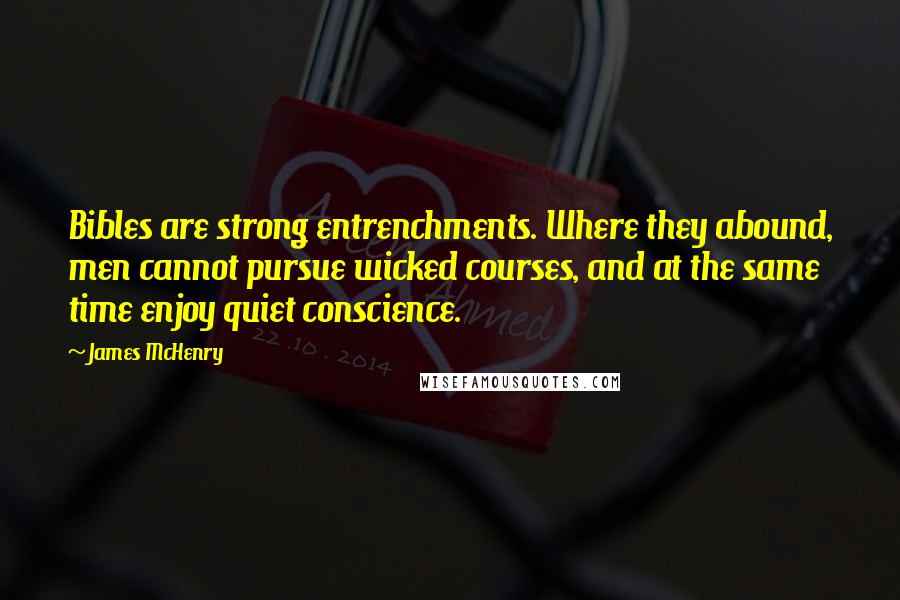 James McHenry Quotes: Bibles are strong entrenchments. Where they abound, men cannot pursue wicked courses, and at the same time enjoy quiet conscience.