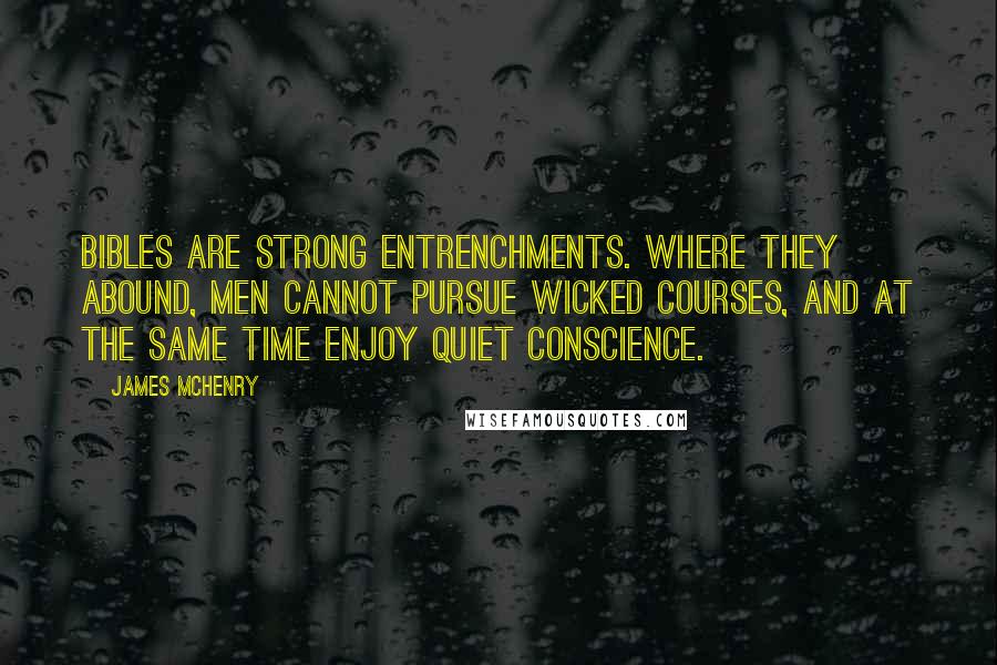 James McHenry Quotes: Bibles are strong entrenchments. Where they abound, men cannot pursue wicked courses, and at the same time enjoy quiet conscience.