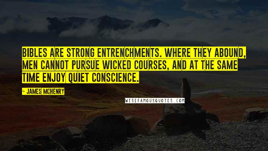 James McHenry Quotes: Bibles are strong entrenchments. Where they abound, men cannot pursue wicked courses, and at the same time enjoy quiet conscience.