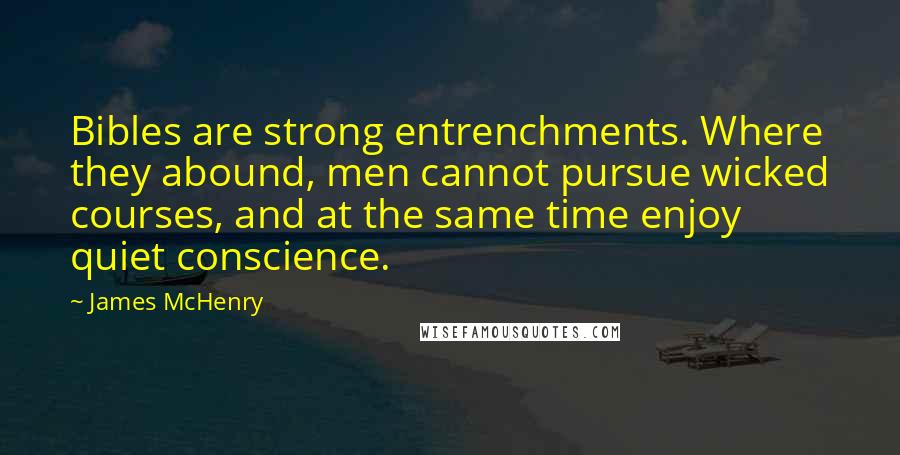 James McHenry Quotes: Bibles are strong entrenchments. Where they abound, men cannot pursue wicked courses, and at the same time enjoy quiet conscience.