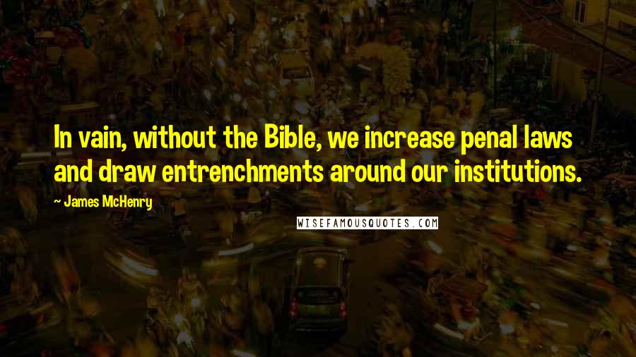 James McHenry Quotes: In vain, without the Bible, we increase penal laws and draw entrenchments around our institutions.