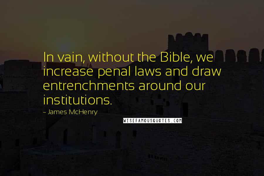 James McHenry Quotes: In vain, without the Bible, we increase penal laws and draw entrenchments around our institutions.