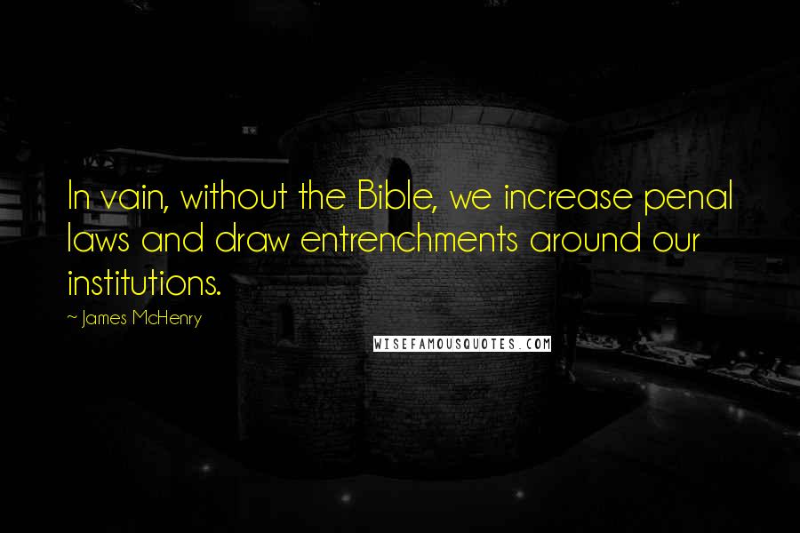 James McHenry Quotes: In vain, without the Bible, we increase penal laws and draw entrenchments around our institutions.