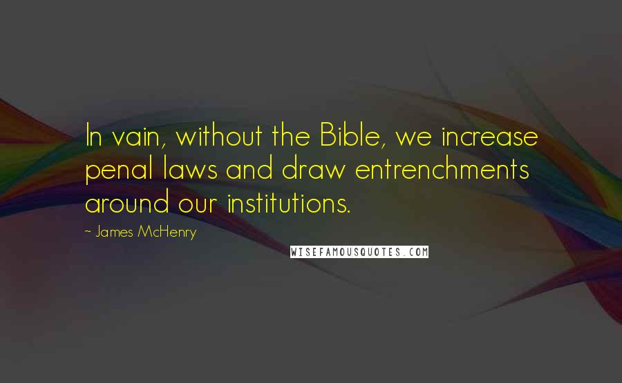 James McHenry Quotes: In vain, without the Bible, we increase penal laws and draw entrenchments around our institutions.