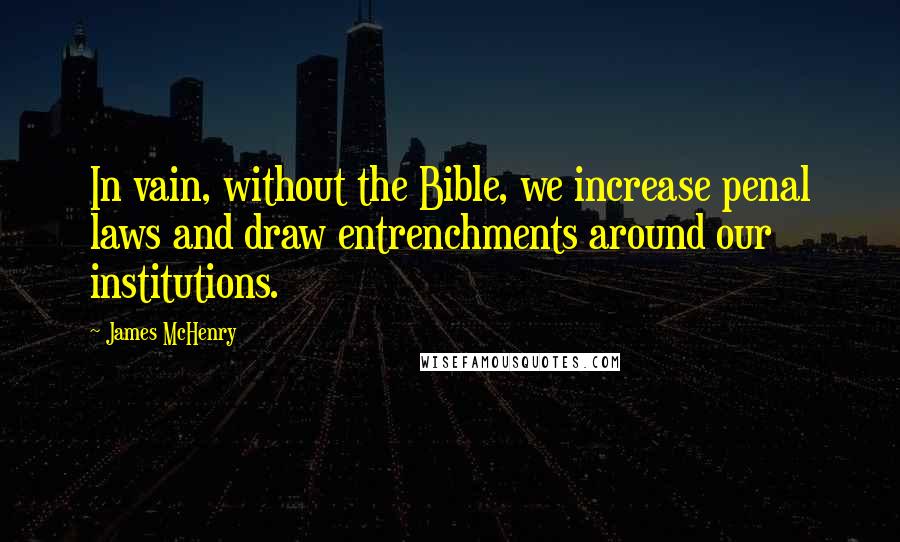 James McHenry Quotes: In vain, without the Bible, we increase penal laws and draw entrenchments around our institutions.