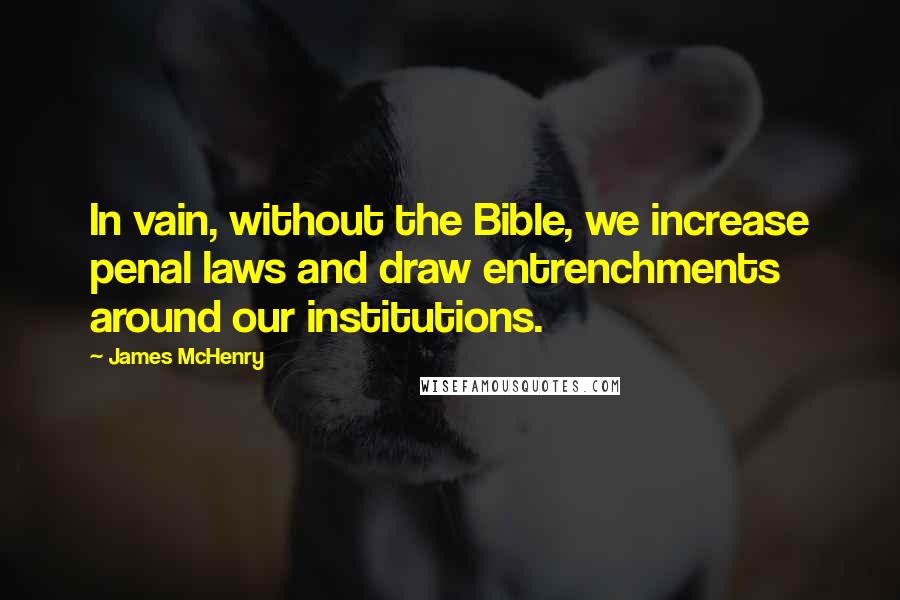 James McHenry Quotes: In vain, without the Bible, we increase penal laws and draw entrenchments around our institutions.