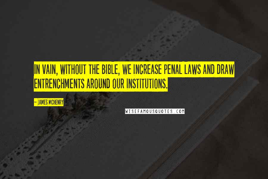 James McHenry Quotes: In vain, without the Bible, we increase penal laws and draw entrenchments around our institutions.