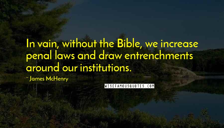 James McHenry Quotes: In vain, without the Bible, we increase penal laws and draw entrenchments around our institutions.