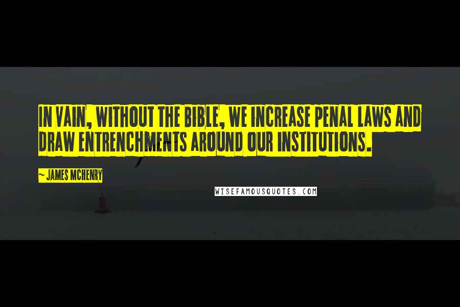 James McHenry Quotes: In vain, without the Bible, we increase penal laws and draw entrenchments around our institutions.