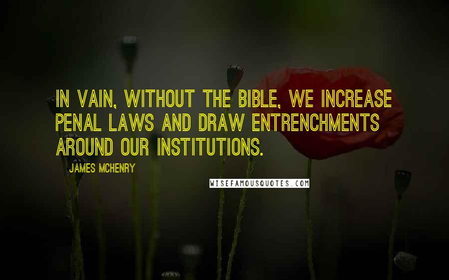 James McHenry Quotes: In vain, without the Bible, we increase penal laws and draw entrenchments around our institutions.