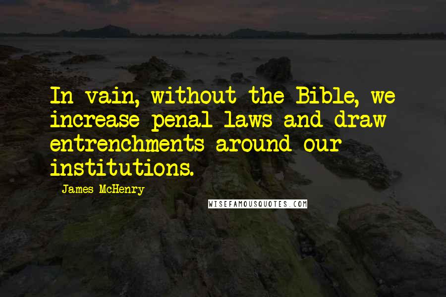 James McHenry Quotes: In vain, without the Bible, we increase penal laws and draw entrenchments around our institutions.