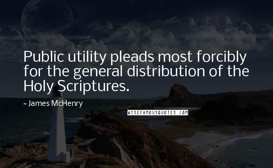 James McHenry Quotes: Public utility pleads most forcibly for the general distribution of the Holy Scriptures.