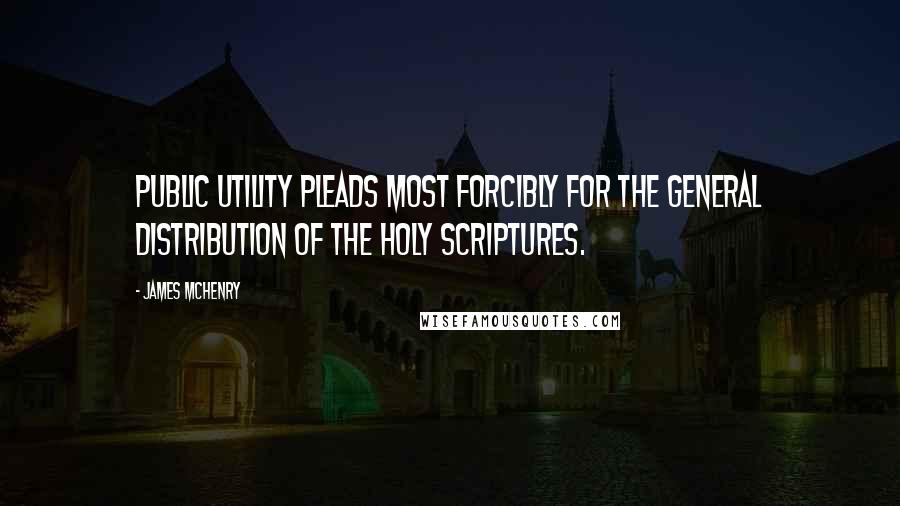 James McHenry Quotes: Public utility pleads most forcibly for the general distribution of the Holy Scriptures.