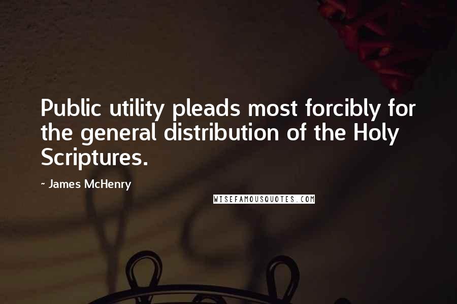 James McHenry Quotes: Public utility pleads most forcibly for the general distribution of the Holy Scriptures.