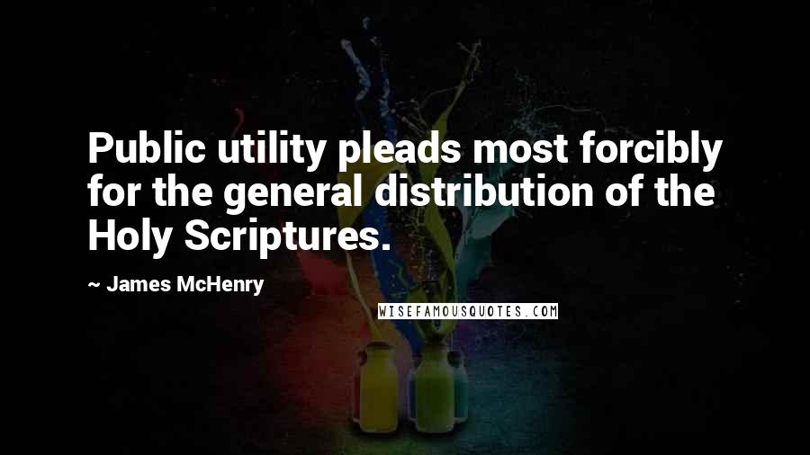 James McHenry Quotes: Public utility pleads most forcibly for the general distribution of the Holy Scriptures.