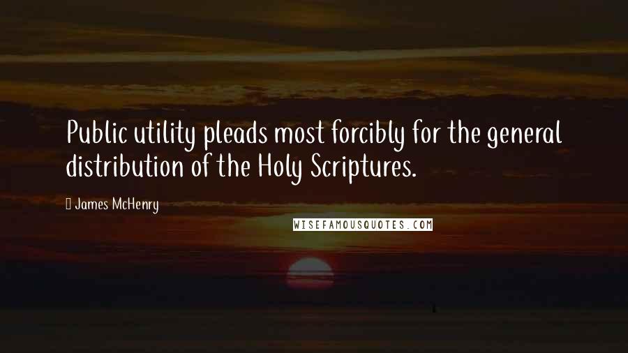 James McHenry Quotes: Public utility pleads most forcibly for the general distribution of the Holy Scriptures.