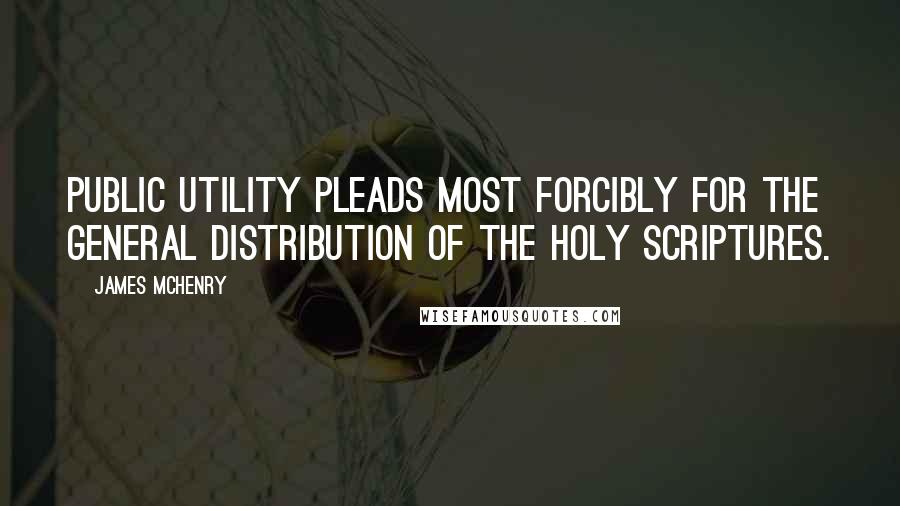 James McHenry Quotes: Public utility pleads most forcibly for the general distribution of the Holy Scriptures.