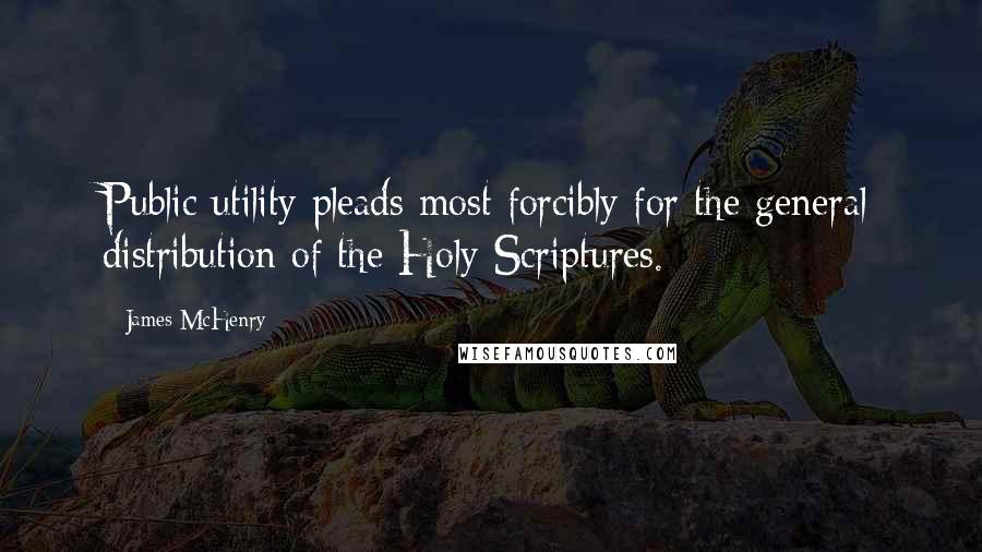 James McHenry Quotes: Public utility pleads most forcibly for the general distribution of the Holy Scriptures.