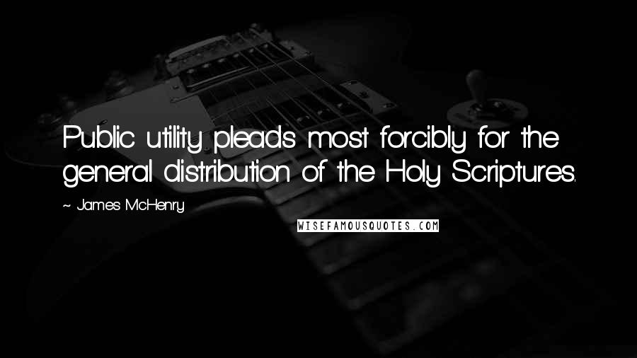 James McHenry Quotes: Public utility pleads most forcibly for the general distribution of the Holy Scriptures.