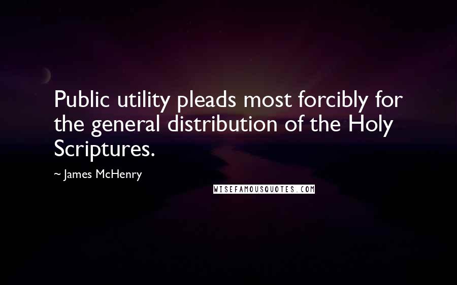 James McHenry Quotes: Public utility pleads most forcibly for the general distribution of the Holy Scriptures.