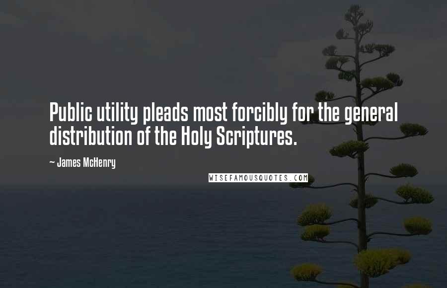 James McHenry Quotes: Public utility pleads most forcibly for the general distribution of the Holy Scriptures.
