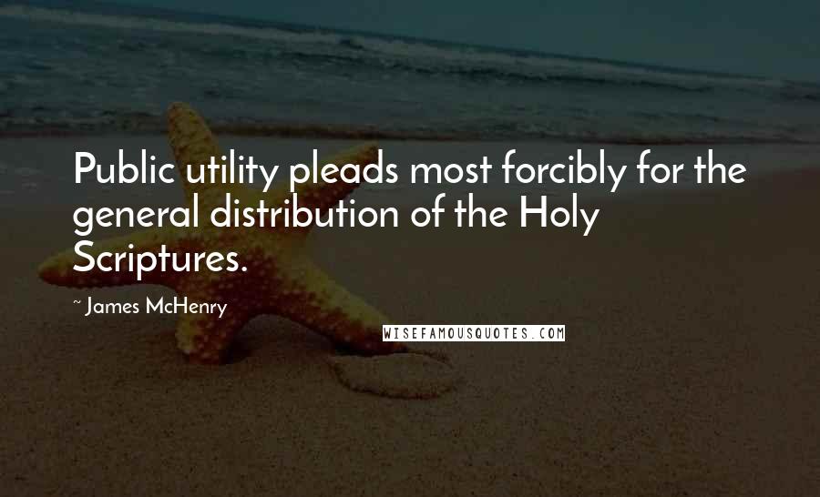 James McHenry Quotes: Public utility pleads most forcibly for the general distribution of the Holy Scriptures.