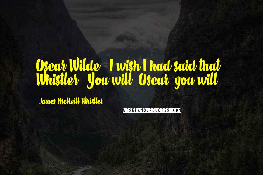 James McNeill Whistler Quotes: Oscar Wilde: "I wish I had said that." Whistler: "You will, Oscar; you will.
