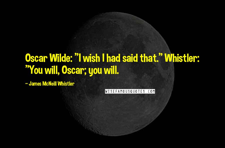 James McNeill Whistler Quotes: Oscar Wilde: "I wish I had said that." Whistler: "You will, Oscar; you will.