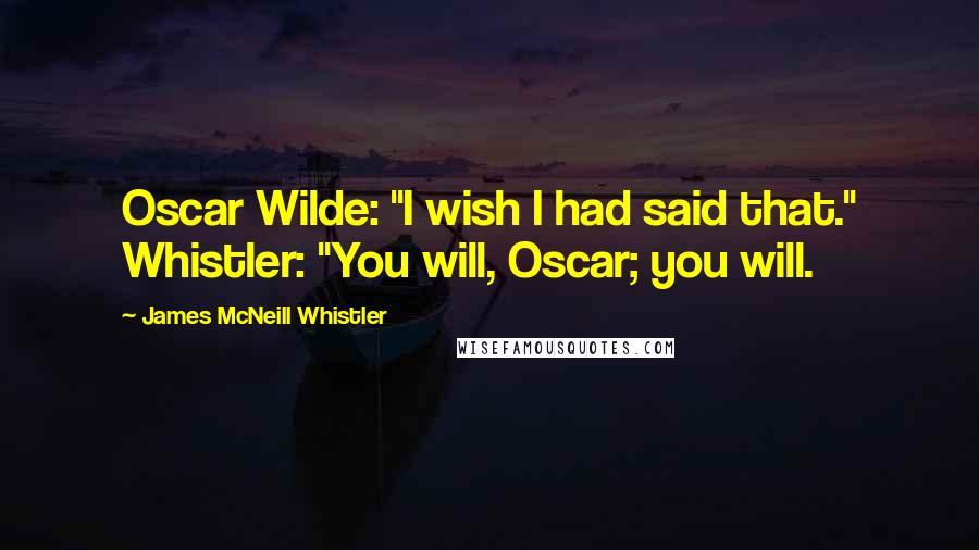 James McNeill Whistler Quotes: Oscar Wilde: "I wish I had said that." Whistler: "You will, Oscar; you will.