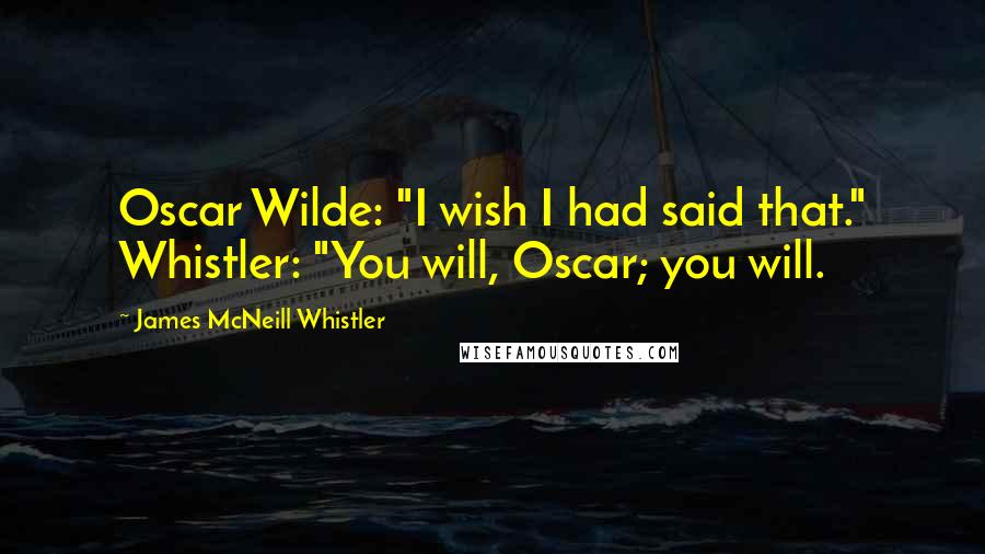 James McNeill Whistler Quotes: Oscar Wilde: "I wish I had said that." Whistler: "You will, Oscar; you will.