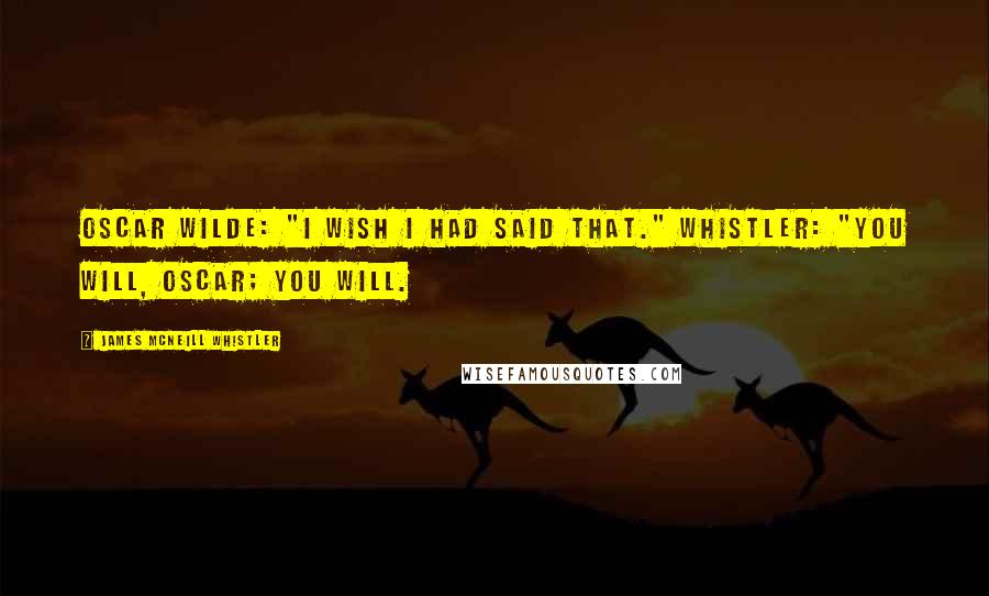 James McNeill Whistler Quotes: Oscar Wilde: "I wish I had said that." Whistler: "You will, Oscar; you will.