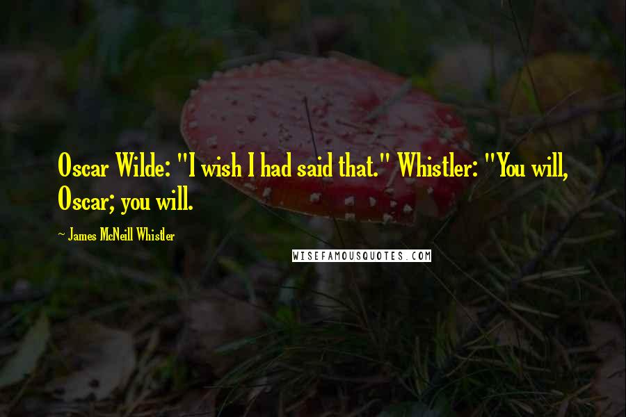 James McNeill Whistler Quotes: Oscar Wilde: "I wish I had said that." Whistler: "You will, Oscar; you will.