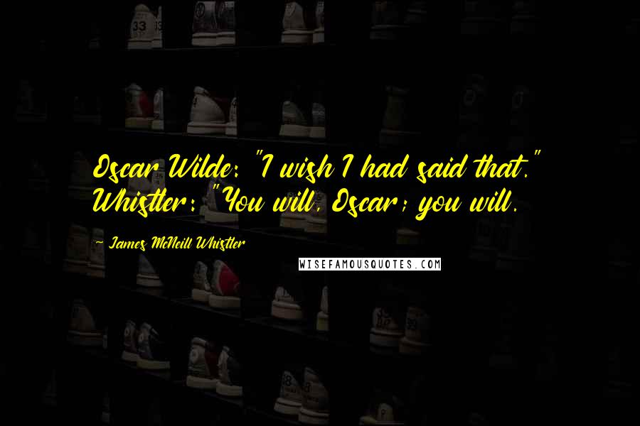 James McNeill Whistler Quotes: Oscar Wilde: "I wish I had said that." Whistler: "You will, Oscar; you will.