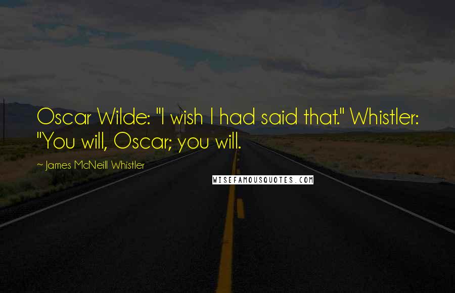 James McNeill Whistler Quotes: Oscar Wilde: "I wish I had said that." Whistler: "You will, Oscar; you will.