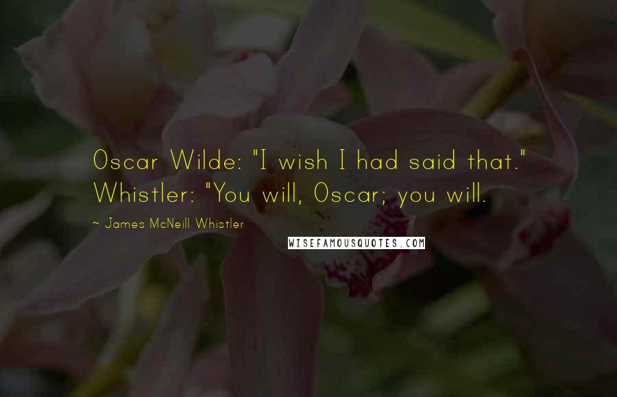 James McNeill Whistler Quotes: Oscar Wilde: "I wish I had said that." Whistler: "You will, Oscar; you will.