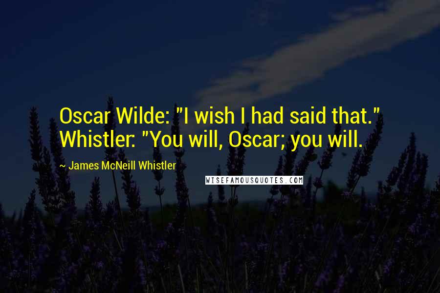 James McNeill Whistler Quotes: Oscar Wilde: "I wish I had said that." Whistler: "You will, Oscar; you will.