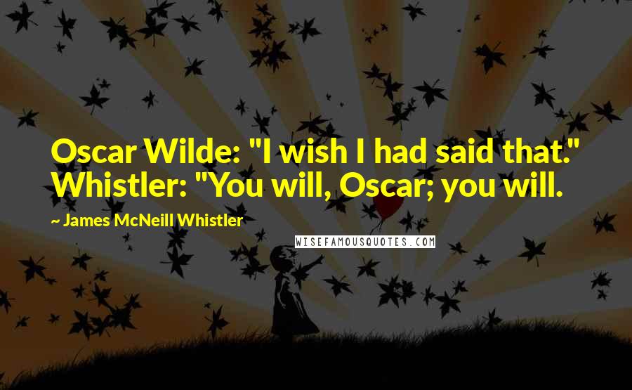 James McNeill Whistler Quotes: Oscar Wilde: "I wish I had said that." Whistler: "You will, Oscar; you will.
