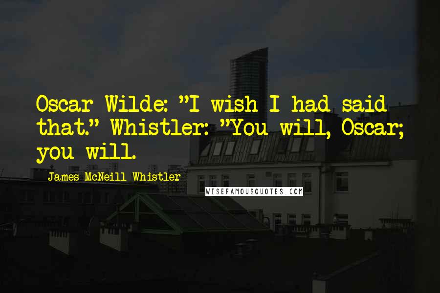 James McNeill Whistler Quotes: Oscar Wilde: "I wish I had said that." Whistler: "You will, Oscar; you will.