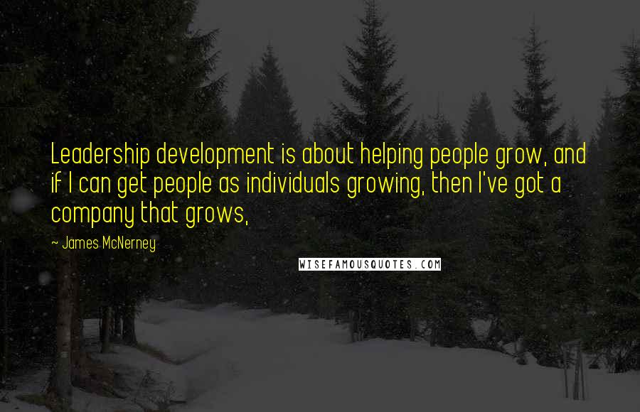 James McNerney Quotes: Leadership development is about helping people grow, and if I can get people as individuals growing, then I've got a company that grows,