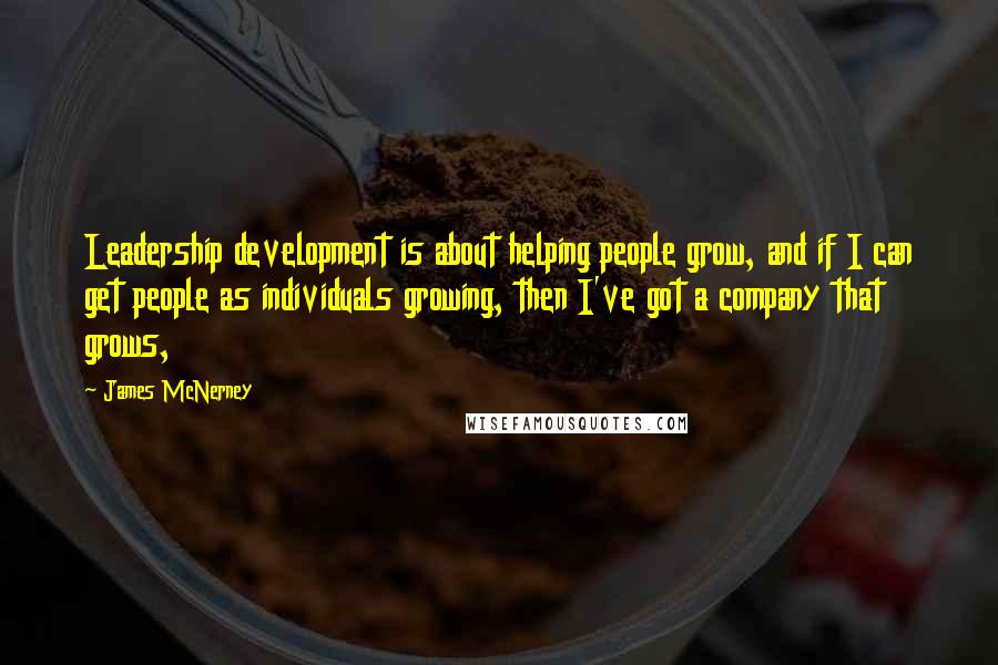 James McNerney Quotes: Leadership development is about helping people grow, and if I can get people as individuals growing, then I've got a company that grows,