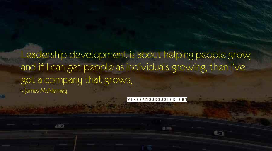 James McNerney Quotes: Leadership development is about helping people grow, and if I can get people as individuals growing, then I've got a company that grows,