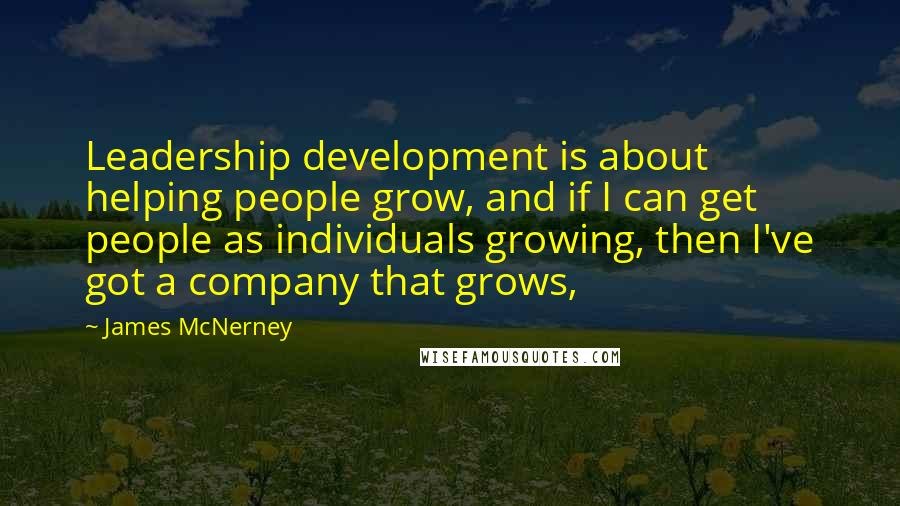 James McNerney Quotes: Leadership development is about helping people grow, and if I can get people as individuals growing, then I've got a company that grows,