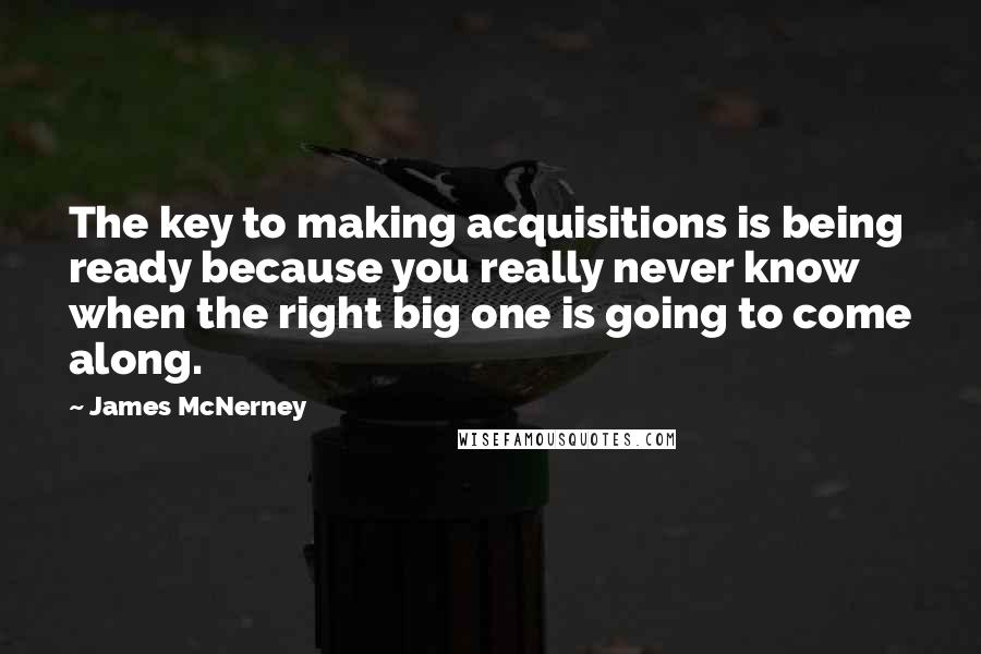 James McNerney Quotes: The key to making acquisitions is being ready because you really never know when the right big one is going to come along.