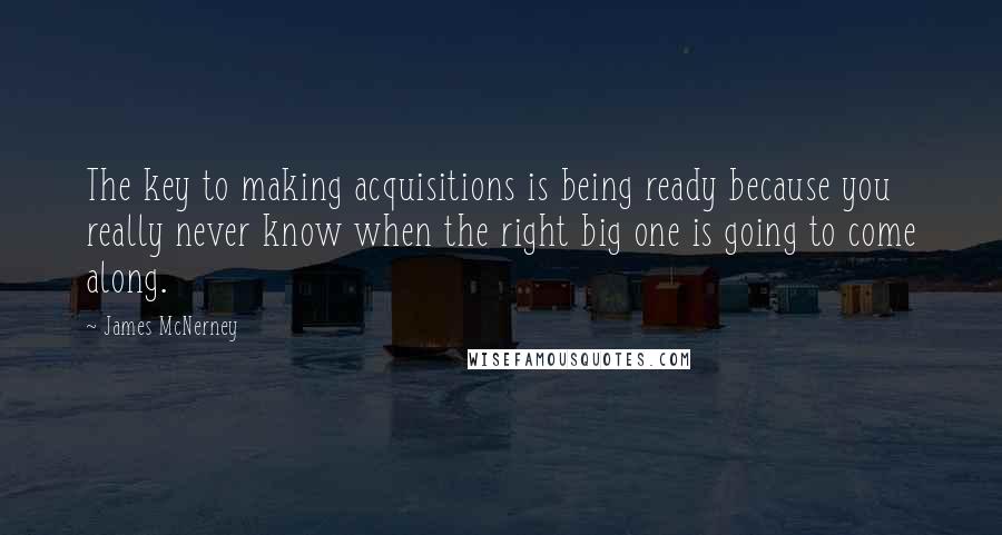 James McNerney Quotes: The key to making acquisitions is being ready because you really never know when the right big one is going to come along.
